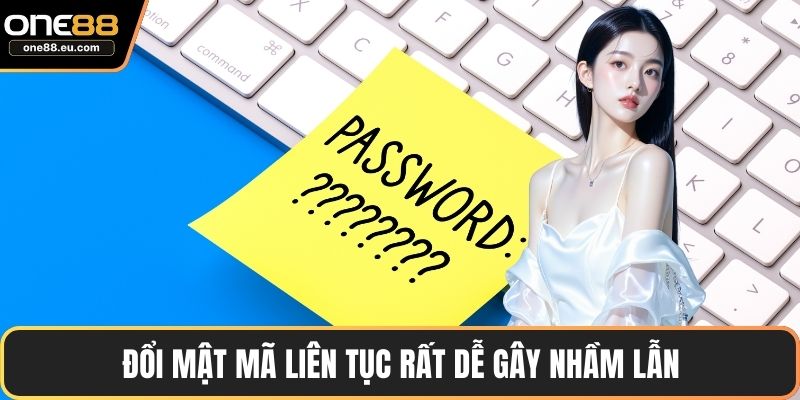 Đổi mật mã liên tục rất dễ gây nhầm lẫn